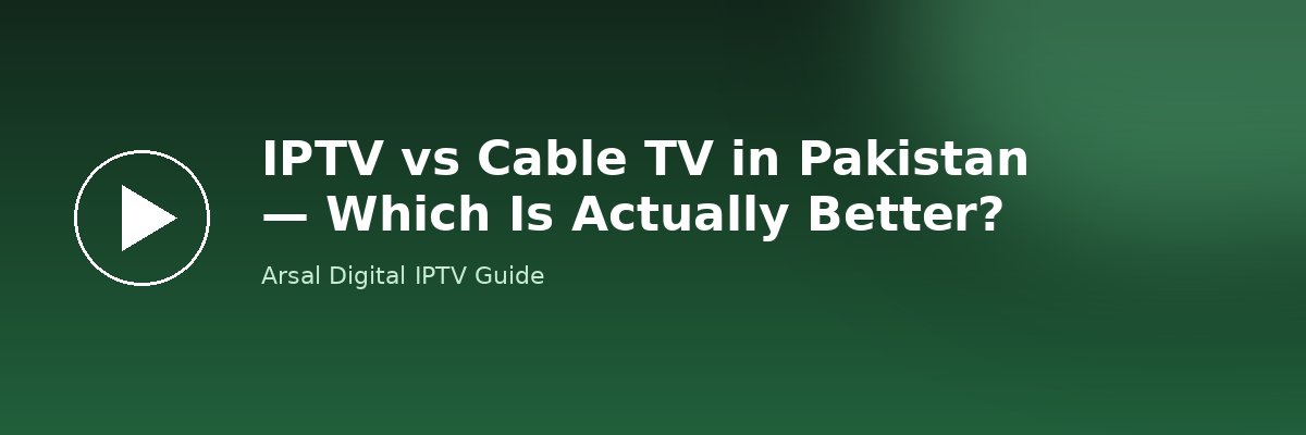 IPTV vs Cable TV in Pakistan — Which Is Actually Better?